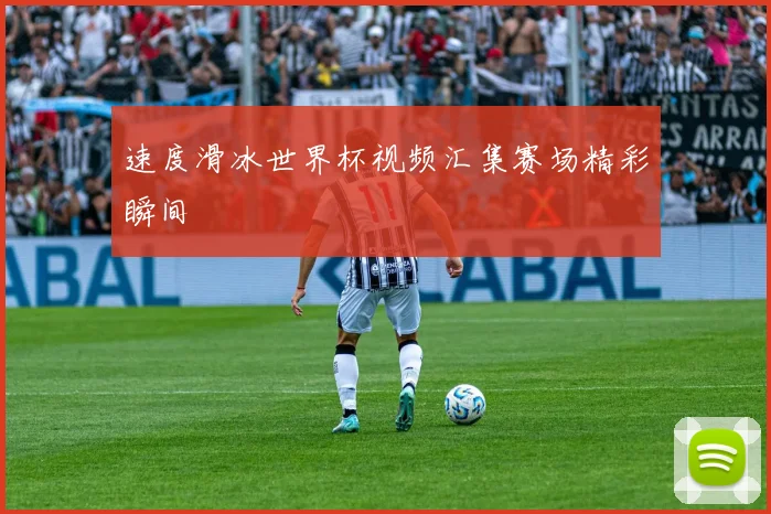 速度滑冰世界杯视频汇集赛场精彩瞬间