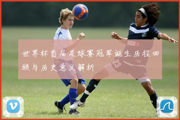 世界杯首届足球赛冠军诞生历程回顾与历史意义解析