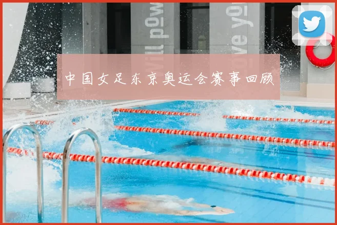 中国女足东京奥运会赛事回顾